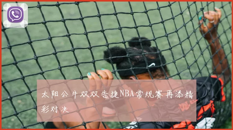 太阳公牛双双告捷NBA常规赛再添精彩对决