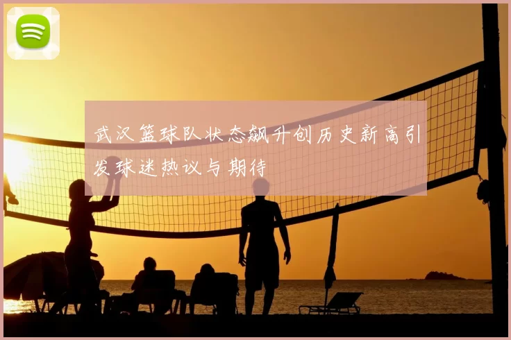 武汉篮球队状态飙升创历史新高引发球迷热议与期待