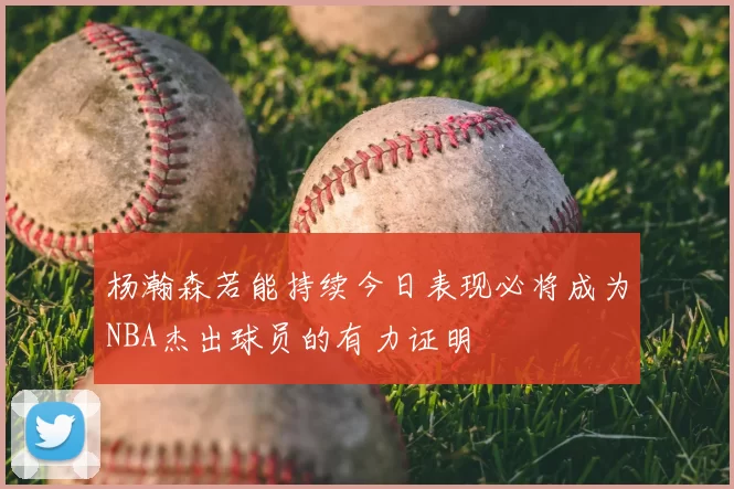 杨瀚森若能持续今日表现必将成为NBA杰出球员的有力证明