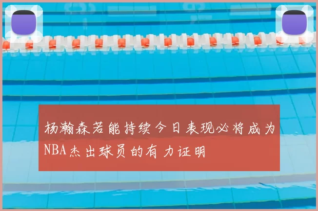 杨瀚森若能持续今日表现必将成为NBA杰出球员的有力证明
