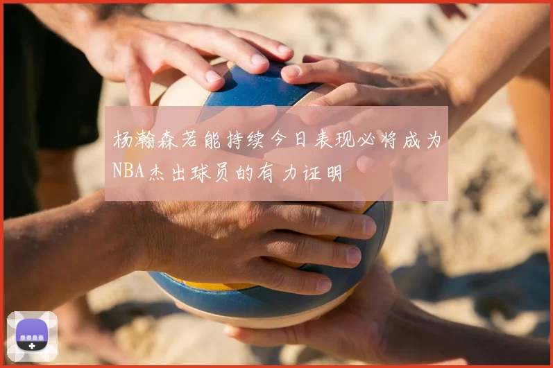 杨瀚森若能持续今日表现必将成为NBA杰出球员的有力证明