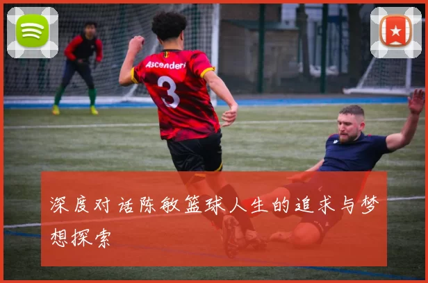 深度对话陈敏篮球人生的追求与梦想探索