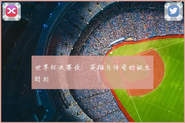 世界杯决赛夜:英雄与传奇的诞生时刻