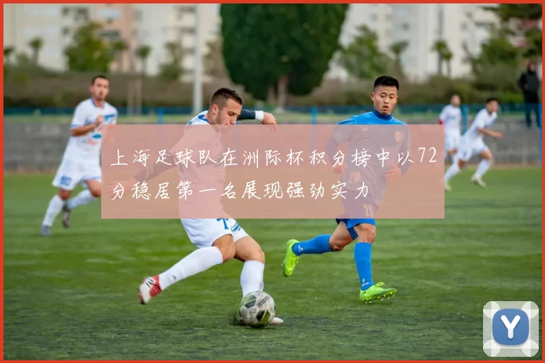上海足球队在洲际杯积分榜中以72分稳居第一名展现强劲实力