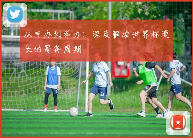 从申办到举办：深度解读世界杯漫长的筹备周期