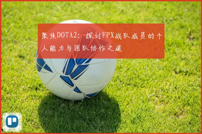 聚焦DOTA2：探讨FPX战队成员的个人能力与团队协作之道