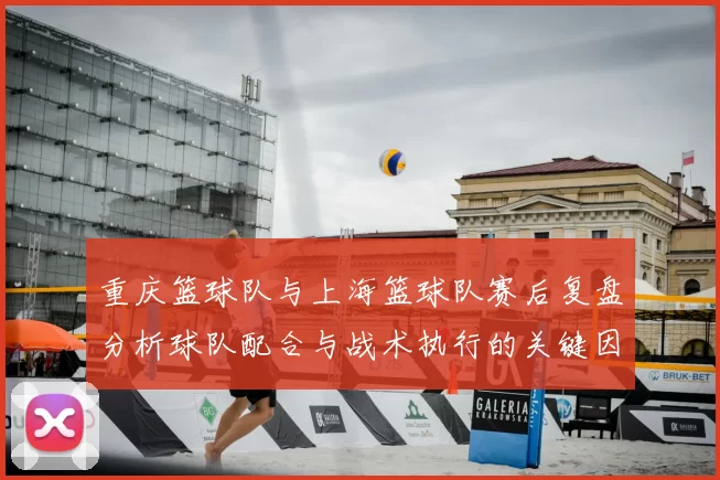 重庆篮球队与上海篮球队赛后复盘分析球队配合与战术执行的关键因素