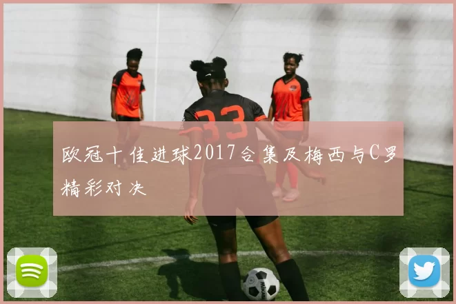 欧冠十佳进球2017合集及梅西与C罗精彩对决