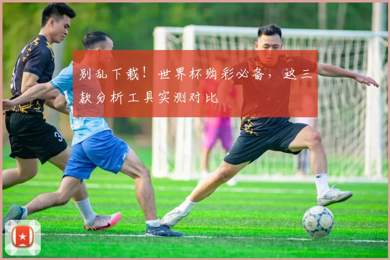 别乱下载！世界杯购彩必备，这三款分析工具实测对比