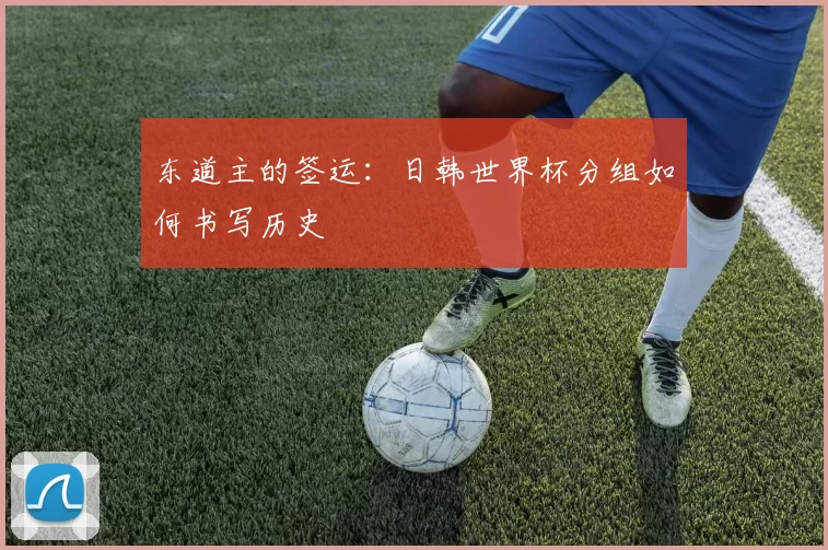 东道主的签运：日韩世界杯分组如何书写历史