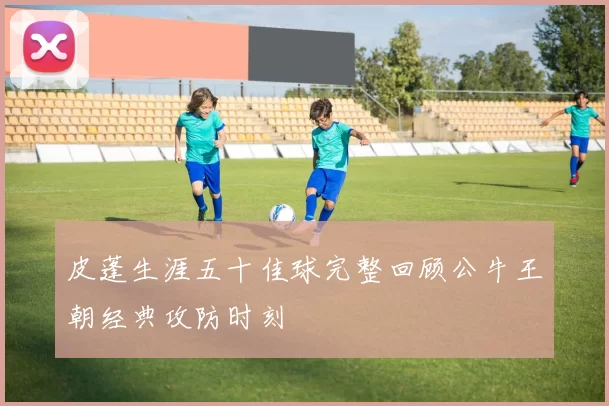 皮蓬生涯五十佳球完整回顾公牛王朝经典攻防时刻