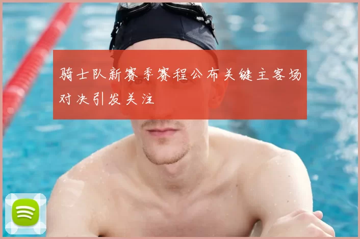 骑士队新赛季赛程公布关键主客场对决引发关注