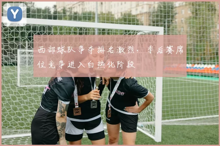 西部球队争夺排名激烈,季后赛席位竞争进入白热化阶段