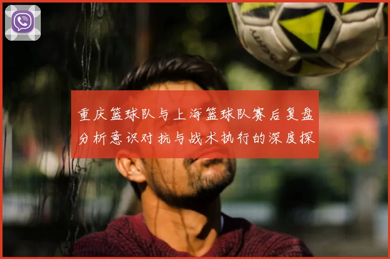 重庆篮球队与上海篮球队赛后复盘分析意识对抗与战术执行的深度探讨