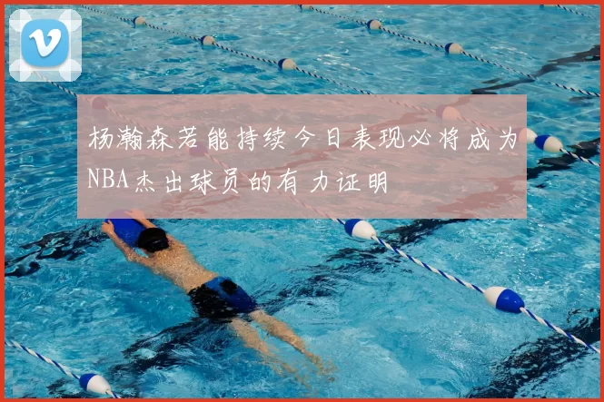 杨瀚森若能持续今日表现必将成为NBA杰出球员的有力证明