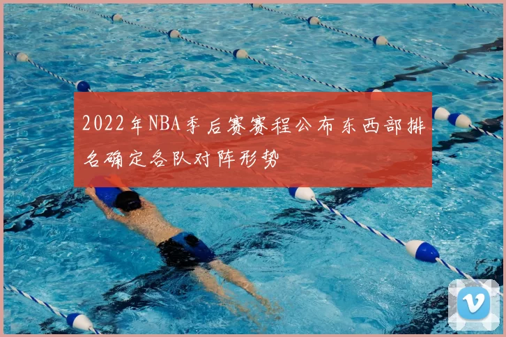 2022年NBA季后赛赛程公布东西部排名确定各队对阵形势