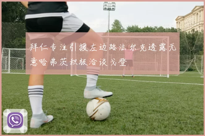 拜仁专注引援左边路法尔克透露无意哈弗茨积极洽谈戈登