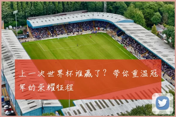 上一次世界杯谁赢了?带你重温冠军的荣耀征程