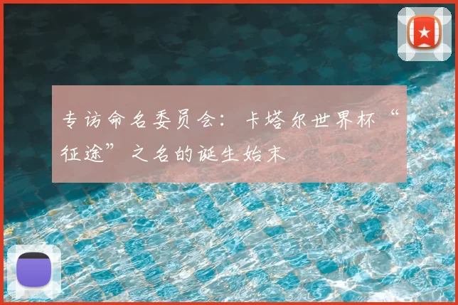 专访命名委员会:卡塔尔世界杯“征途”之名的诞生始末