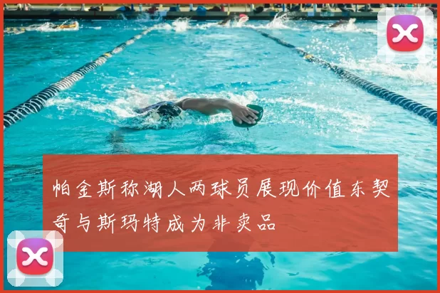 帕金斯称湖人两球员展现价值东契奇与斯玛特成为非卖品