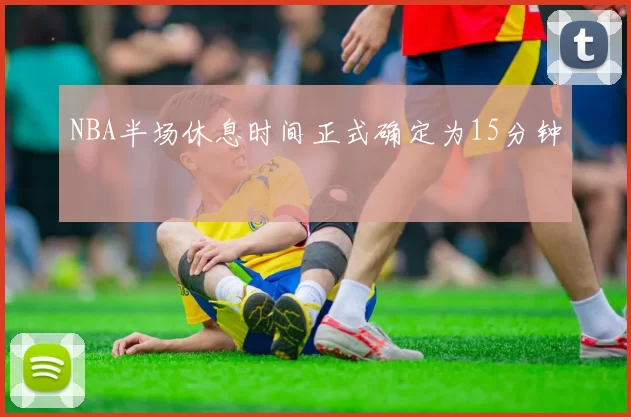 NBA半场休息时间正式确定为15分钟