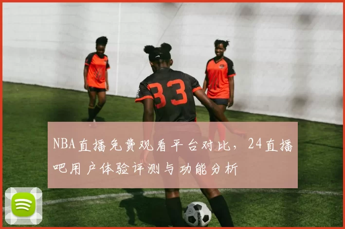 NBA直播免费观看平台对比，24直播吧用户体验评测与功能分析