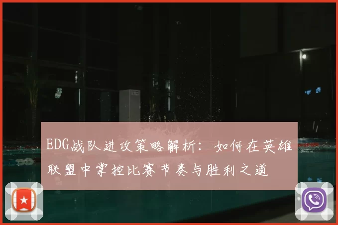 EDG战队进攻策略解析:如何在英雄联盟中掌控比赛节奏与胜利之道