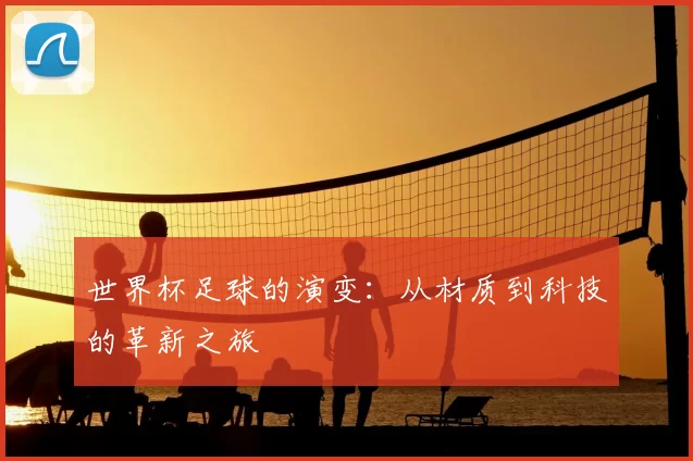 世界杯足球的演变：从材质到科技的革新之旅