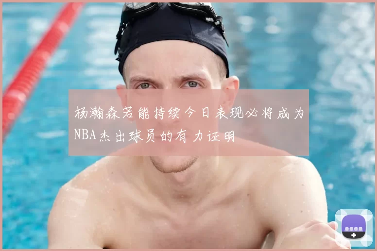 杨瀚森若能持续今日表现必将成为NBA杰出球员的有力证明