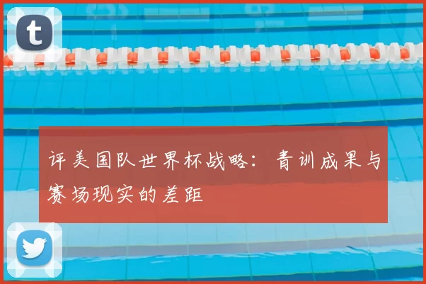 评美国队世界杯战略：青训成果与赛场现实的差距
