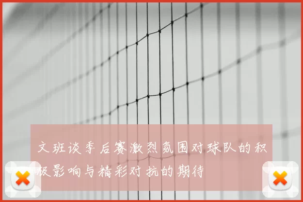 文班谈季后赛激烈氛围对球队的积极影响与精彩对抗的期待