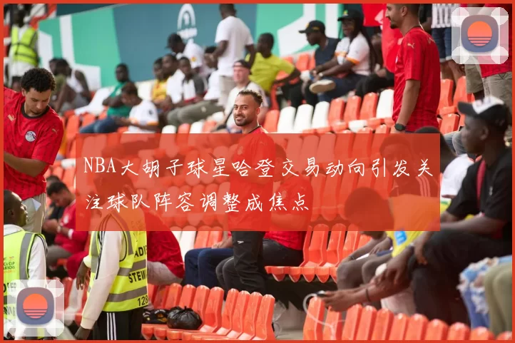 NBA大胡子球星哈登交易动向引发关注球队阵容调整成焦点