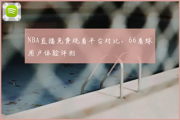 NBA直播免费观看平台对比，66看球用户体验评测