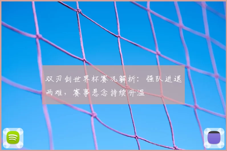 双刃剑世界杯赛况解析:强队进退两难,赛事悬念持续升温