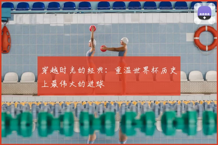 穿越时光的经典：重温世界杯历史上最伟大的进球