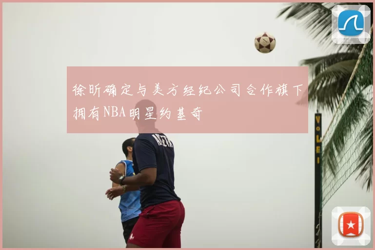 徐昕确定与美方经纪公司合作旗下拥有NBA明星约基奇