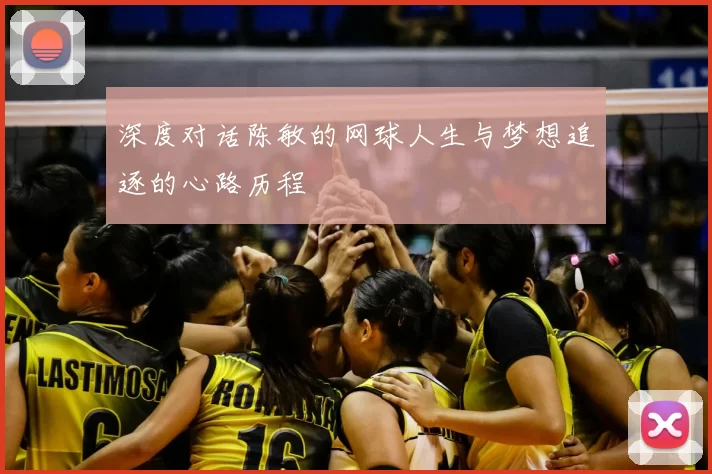 深度对话陈敏的网球人生与梦想追逐的心路历程