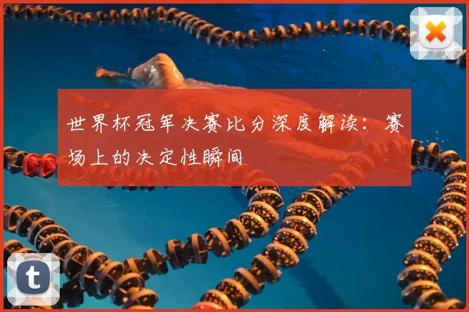 世界杯冠军决赛比分深度解读：赛场上的决定性瞬间