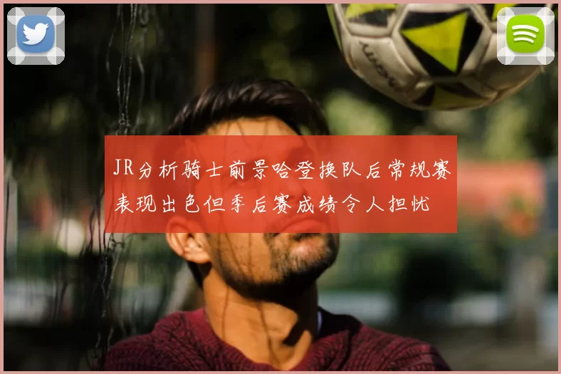 JR分析骑士前景哈登换队后常规赛表现出色但季后赛成绩令人担忧
