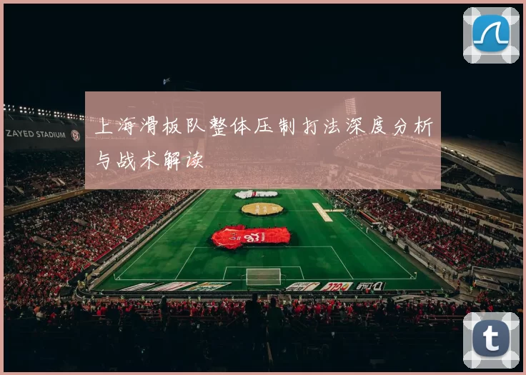 上海滑板队整体压制打法深度分析与战术解读