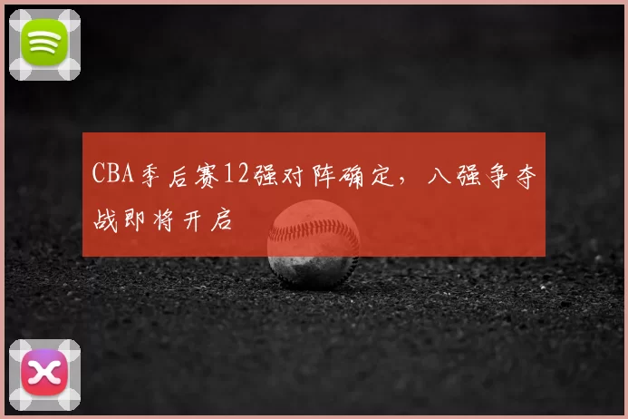 CBA季后赛12强对阵确定，八强争夺战即将开启