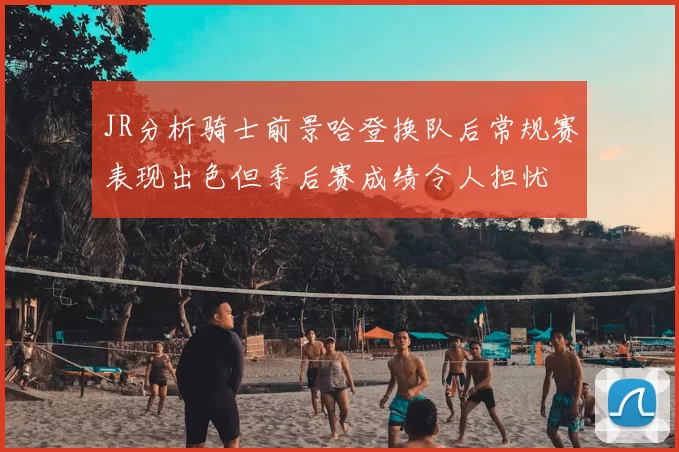 JR分析骑士前景哈登换队后常规赛表现出色但季后赛成绩令人担忧
