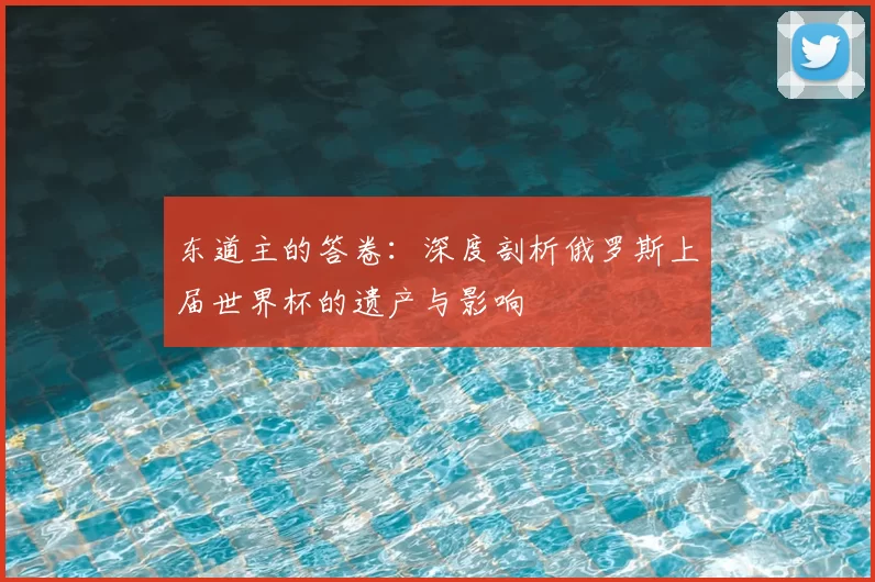 东道主的答卷：深度剖析俄罗斯上届世界杯的遗产与影响