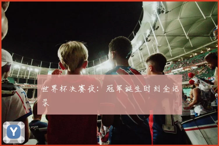 世界杯决赛夜：冠军诞生时刻全记录