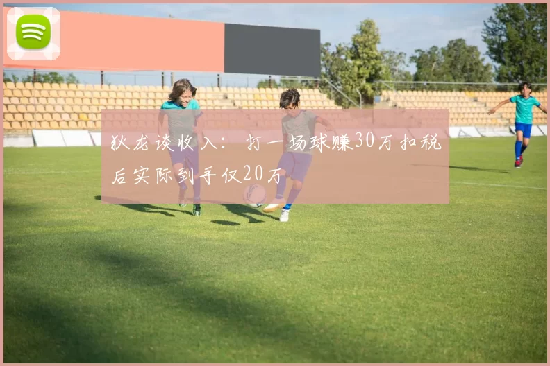 狄龙谈收入:打一场球赚30万扣税后实际到手仅20万