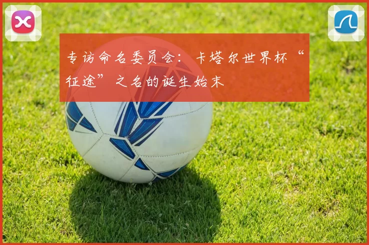专访命名委员会：卡塔尔世界杯“征途”之名的诞生始末