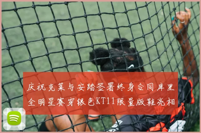 庆祝克莱与安踏签署终身合同库里全明星赛穿银色KT11限量版鞋亮相