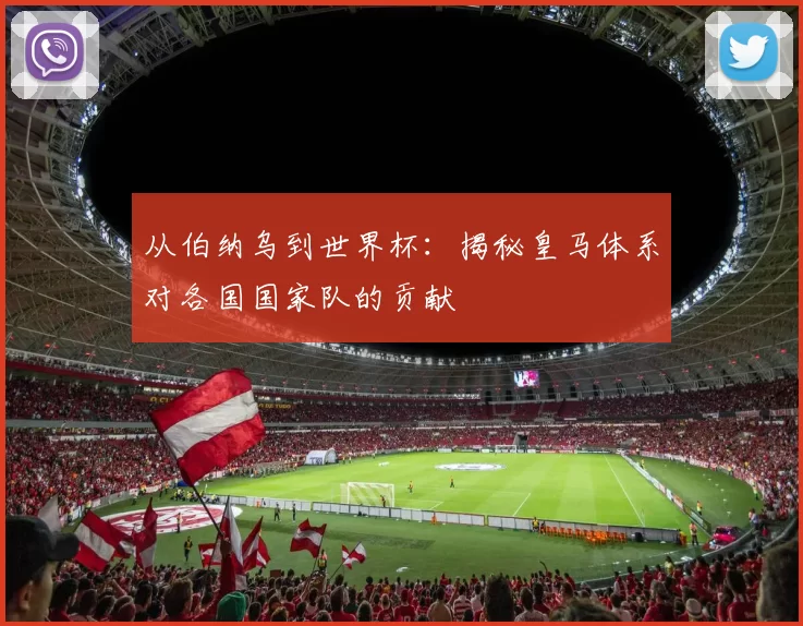 从伯纳乌到世界杯：揭秘皇马体系对各国国家队的贡献
