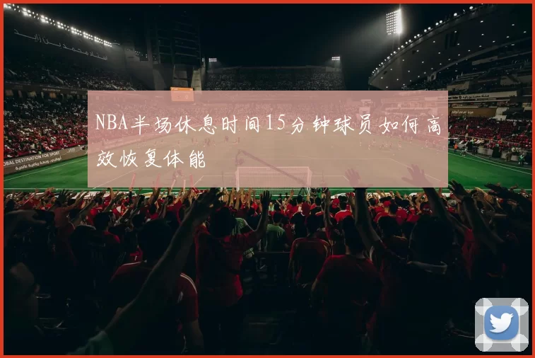 NBA半场休息时间15分钟球员如何高效恢复体能