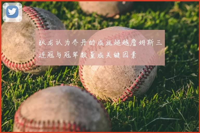 狄龙认为乔丹的成就超越詹姆斯三连冠与冠军数量成关键因素